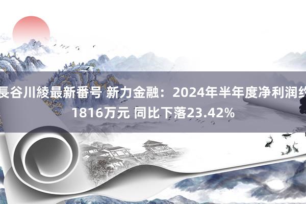 長谷川綾最新番号 新力金融：2024年半年度净利润约1816万元 同比下落23.42%