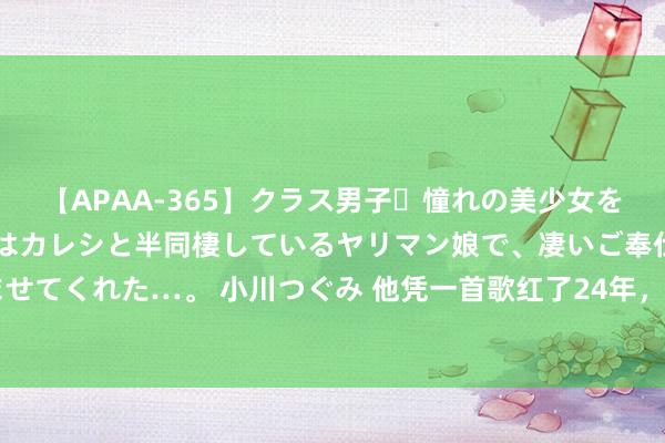 【APAA-365】クラス男子・憧れの美少女をラブホに連れ込むと、実はカレシと半同棲しているヤリマン娘で、凄いご奉仕セックスを愉しませてくれた…。 小川つぐみ 他凭一首歌红了24年，52岁病后骨灰撒入澎湖湾，9亿遗产不知行止