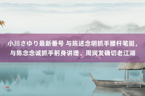 小川さゆり最新番号 与陈述念明抓手腰杆笔挺，与陈念念诚抓手躬身讲理、周润发确切老江湖