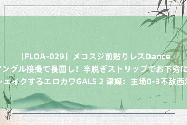 【FLOA-029】メコスジ前貼りレズDance オマ○コ喰い込みをローアングル接撮で長回し！半脱ぎストリップでお下劣にケツをシェイクするエロカワGALS 2 津媒：主场0-3不敌西海岸，让南通支云保级方位岌岌可危