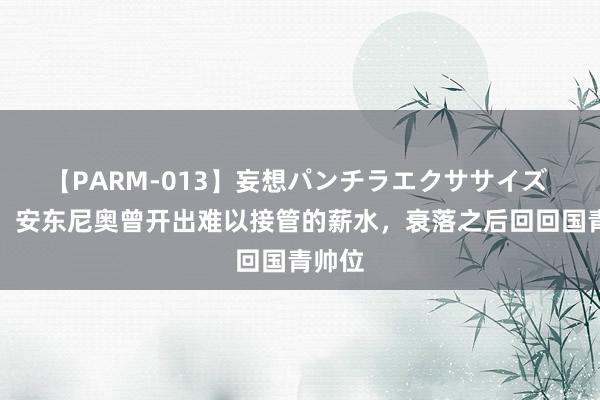 【PARM-013】妄想パンチラエクササイズ 津媒：安东尼奥曾开出难以接管的薪水，衰落之后回回国青帅位