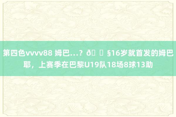 第四色vvvv88 姆巴…？?16岁就首发的姆巴耶，上赛季在巴黎U19队18场8球13助