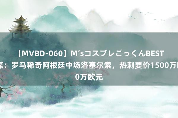 【MVBD-060】M’sコスプレごっくんBEST 西媒：罗马稀奇阿根廷中场洛塞尔索，热刺要价1500万欧元