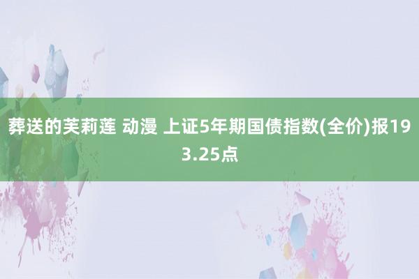 葬送的芙莉莲 动漫 上证5年期国债指数(全价)报193.25点