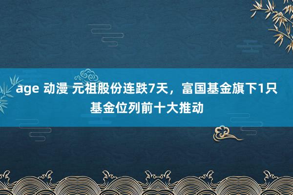 age 动漫 元祖股份连跌7天，富国基金旗下1只基金位列前十大推动