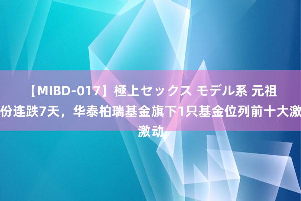 【MIBD-017】極上セックス モデル系 元祖股份连跌7天，华泰柏瑞基金旗下1只基金位列前十大激动