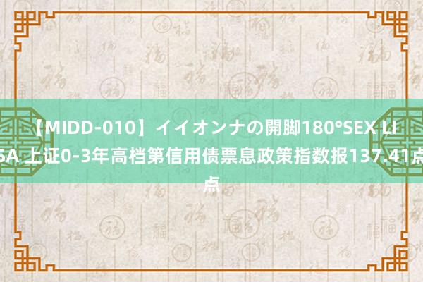 【MIDD-010】イイオンナの開脚180°SEX LISA 上证0-3年高档第信用债票息政策指数报137.41点