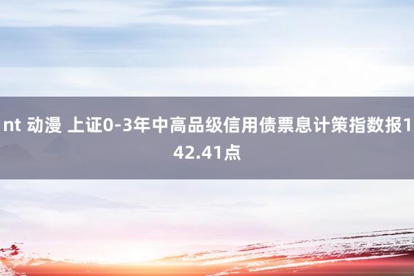 nt 动漫 上证0-3年中高品级信用债票息计策指数报142.41点