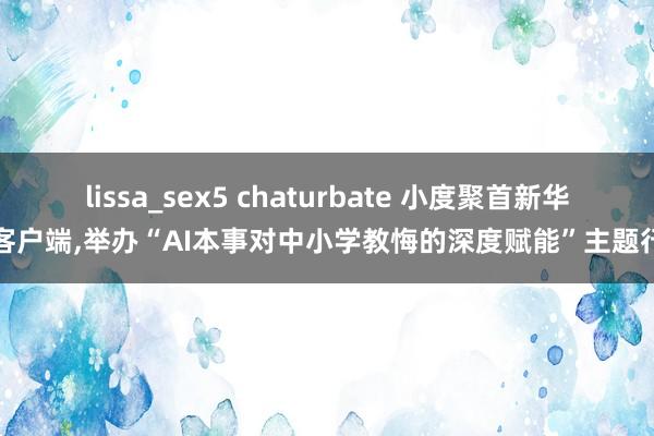 lissa_sex5 chaturbate 小度聚首新华网客户端，举办“AI本事对中小学教悔的深度赋能”主题行径