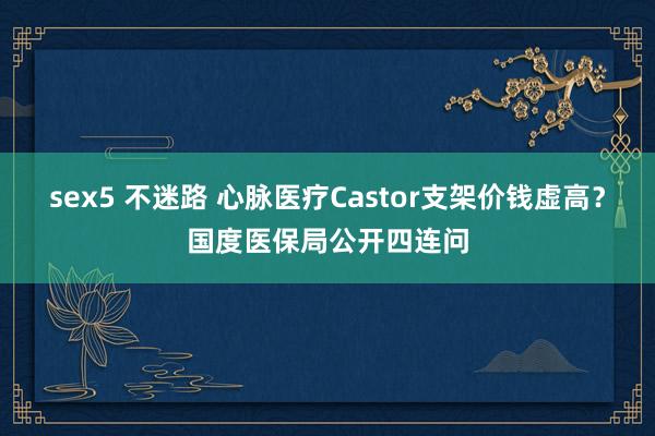 sex5 不迷路 心脉医疗Castor支架价钱虚高？国度医保局公开四连问