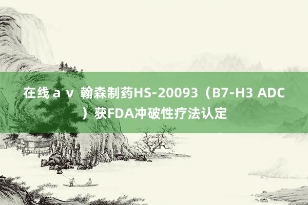 在线ａｖ 翰森制药HS-20093（B7-H3 ADC）获FDA冲破性疗法认定