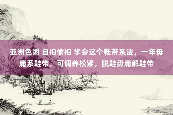 亚洲色图 自拍偷拍 学会这个鞋带系法，一年毋庸系鞋带，可调养松紧，脱鞋毋庸解鞋带