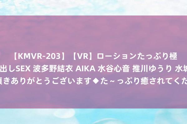 【KMVR-203】【VR】ローションたっぷり極上5人ソープ嬢と中出しSEX 波多野結衣 AIKA 水谷心音 推川ゆうり 水城奈緒 ～本日は御指名頂きありがとうございます◆た～っぷり癒されてくださいね◆～ 过来东说念主劝告：选水乳不看要素多贵王人徒然