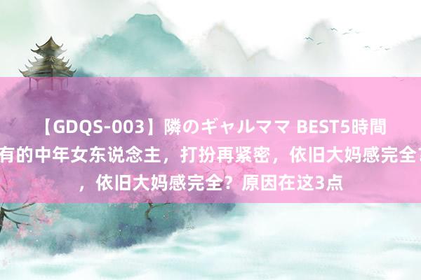 【GDQS-003】隣のギャルママ BEST5時間 Vol.2 为什么有的中年女东说念主，打扮再紧密，依旧大妈感完全？原因在这3点