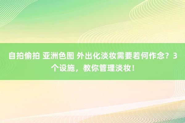 自拍偷拍 亚洲色图 外出化淡妆需要若何作念？3个设施，教你管理淡妆！