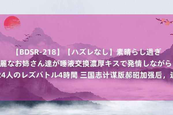 【BDSR-218】【ハズレなし】素晴らし過ぎる美女レズ。 ガチで綺麗なお姉さん達が唾液交換濃厚キスで発情しながらイキまくる！ 24人のレズバトル4時間 三国志计谋版郝昭加强后，连打2W+军功，天地无双横幅，白板能玩