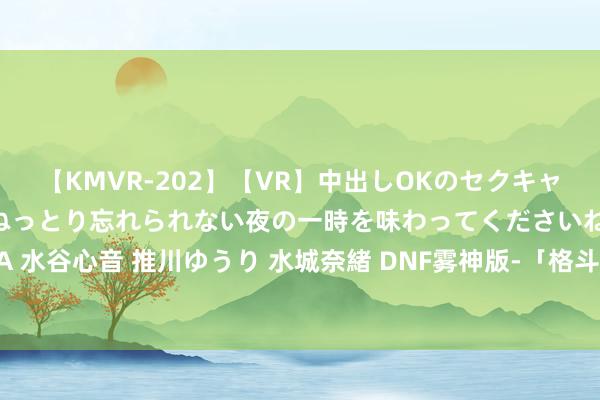 【KMVR-202】【VR】中出しOKのセクキャバにようこそ◆～濃密ねっとり忘れられない夜の一時を味わってくださいね◆～ 波多野結衣 AIKA 水谷心音 推川ゆうり 水城奈緒 DNF雾神版-「格斗家」「中/韩(前50名)」玩家火器选拔率对比一览