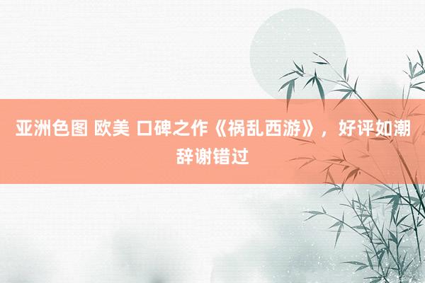 亚洲色图 欧美 口碑之作《祸乱西游》，好评如潮辞谢错过