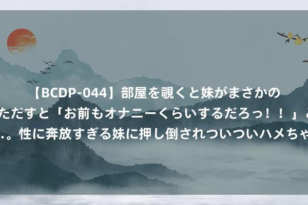 【BCDP-044】部屋を覗くと妹がまさかのアナルオナニー。問いただすと「お前もオナニーくらいするだろっ！！」と逆に襲われたボク…。性に奔放すぎる妹に押し倒されついついハメちゃった近親性交12編 曼联或卖一东说念主提价签乌加特，将加速转会！滕哈格念念引进第六名新援