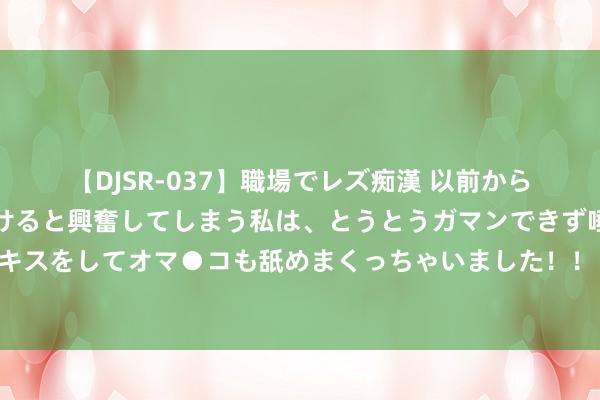 【DJSR-037】職場でレズ痴漢 以前から気になるあの娘を見つけると興奮してしまう私は、とうとうガマンできず唾液まみれでディープキスをしてオマ●コも舐めまくっちゃいました！！ 孙准浩：如若能再次披上国度队球衣，我也会成为又名更自傲的父亲