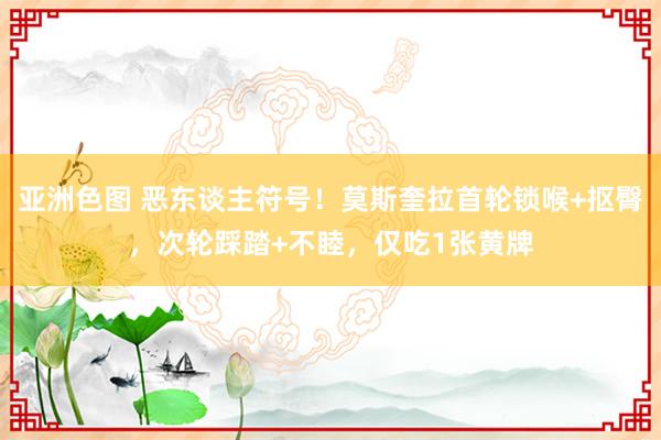 亚洲色图 恶东谈主符号！莫斯奎拉首轮锁喉+抠臀，次轮踩踏+不睦，仅吃1张黄牌