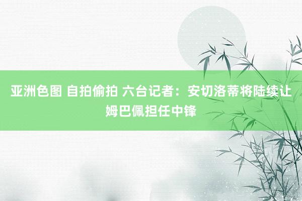 亚洲色图 自拍偷拍 六台记者：安切洛蒂将陆续让姆巴佩担任中锋