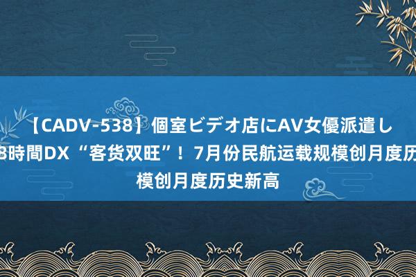 【CADV-538】個室ビデオ店にAV女優派遣します。8時間DX “客货双旺”！7月份民航运载规模创月度历史新高