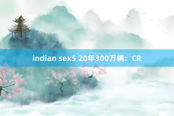 indian sex5 20年300万辆：CR