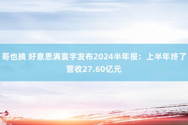 哥也搞 好意思满寰宇发布2024半年报：上半年终了营收27.60亿元