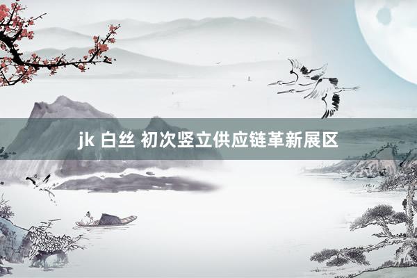 jk 白丝 初次竖立供应链革新展区