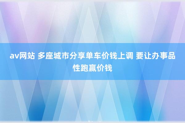 av网站 多座城市分享单车价钱上调 要让办事品性跑赢价钱