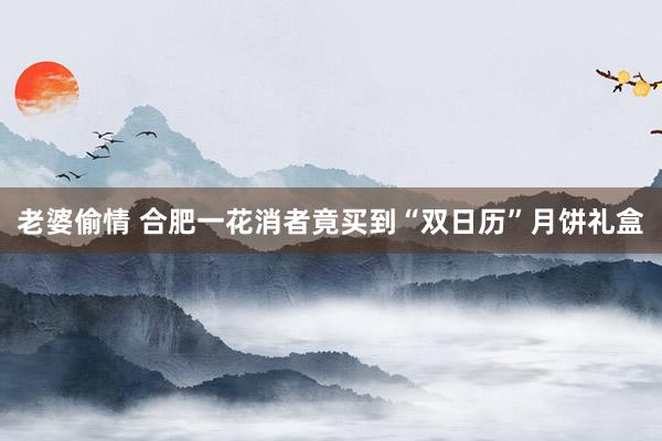 老婆偷情 合肥一花消者竟买到“双日历”月饼礼盒