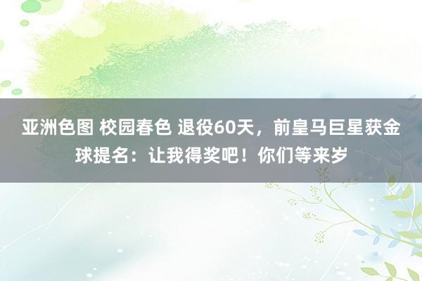 亚洲色图 校园春色 退役60天，前皇马巨星获金球提名：让我得奖吧！你们等来岁