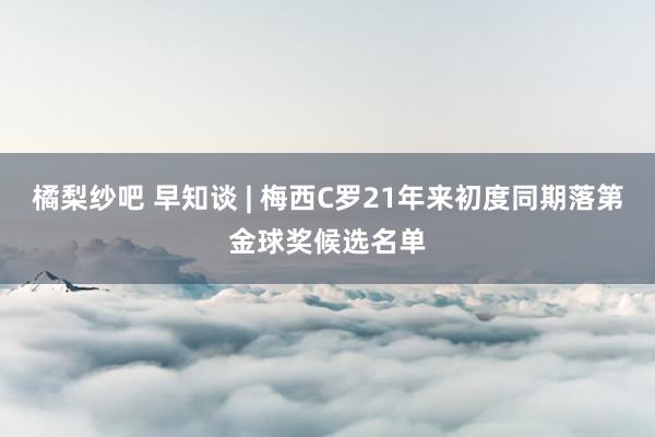 橘梨纱吧 早知谈 | 梅西C罗21年来初度同期落第金球奖候选名单