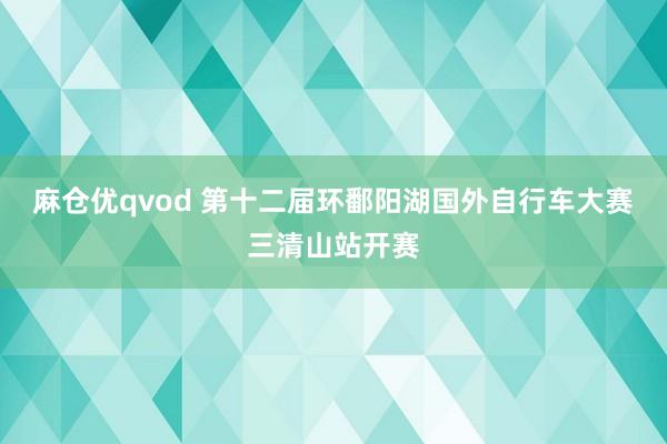 麻仓优qvod 第十二届环鄱阳湖国外自行车大赛三清山站开赛