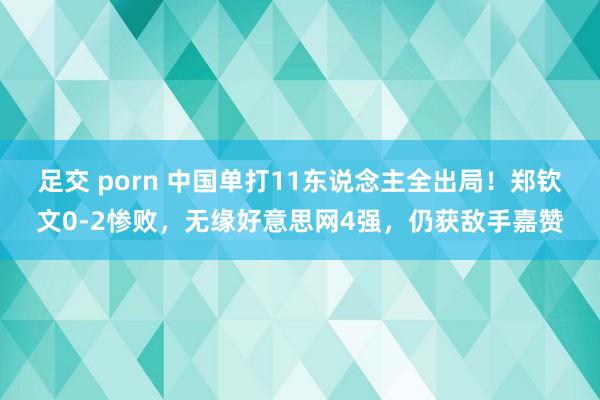 足交 porn 中国单打11东说念主全出局！郑钦文0-2惨败，无缘好意思网4强，仍获敌手嘉赞