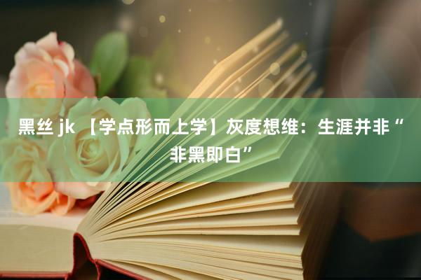 黑丝 jk 【学点形而上学】灰度想维：生涯并非“非黑即白”