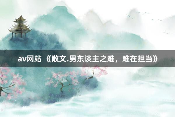 av网站 《散文.男东谈主之难，难在担当》