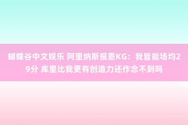 蝴蝶谷中文娱乐 阿里纳斯报恩KG：我皆能场均29分 库里比我更有创造力还作念不到吗