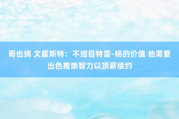 哥也搞 文霍斯特：不细目特雷-杨的价值 他需要出色推崇智力以顶薪续约