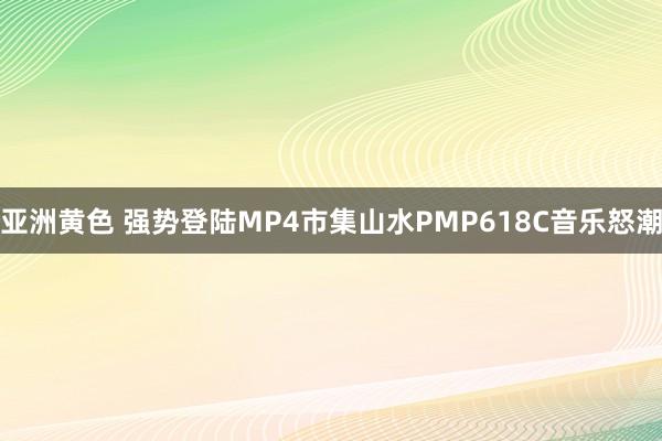 亚洲黄色 强势登陆MP4市集山水PMP618C音乐怒潮