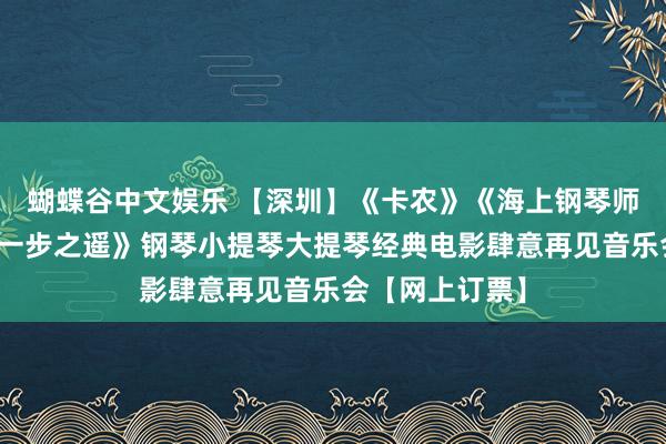 蝴蝶谷中文娱乐 【深圳】《卡农》《海上钢琴师》《教父》《一步之遥》钢琴小提琴大提琴经典电影肆意再见音乐会【网上订票】