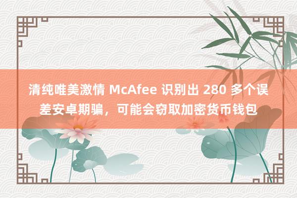 清纯唯美激情 McAfee 识别出 280 多个误差安卓期骗，可能会窃取加密货币钱包