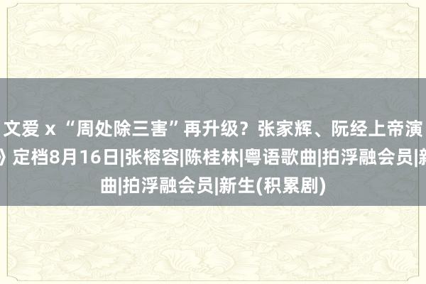 文爱 x “周处除三害”再升级？张家辉、阮经上帝演电影《新生》定档8月16日|张榕容|陈桂林|粤语歌曲|拍浮融会员|新生(积累剧)