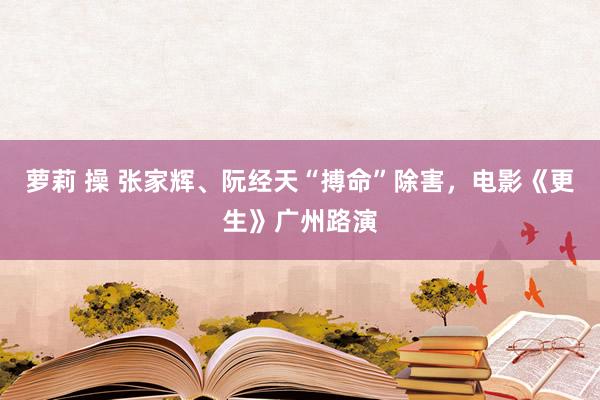 萝莉 操 张家辉、阮经天“搏命”除害，电影《更生》广州路演