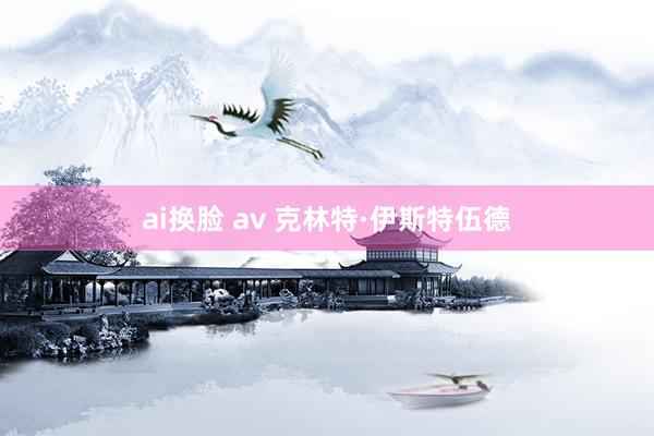 ai换脸 av 克林特·伊斯特伍德