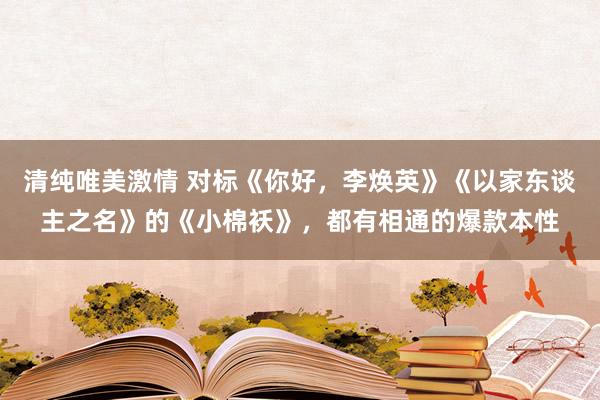 清纯唯美激情 对标《你好，李焕英》《以家东谈主之名》的《小棉袄》，都有相通的爆款本性