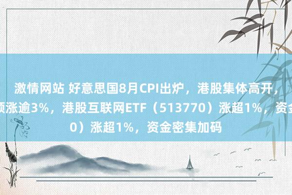 激情网站 好意思国8月CPI出炉，港股集体高开，哔哩哔哩领涨逾3%，港股互联网ETF（513770）涨超1%，资金密集加码