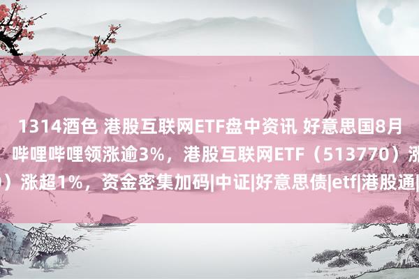 1314酒色 港股互联网ETF盘中资讯 好意思国8月CPI出炉，港股集体高开，哔哩哔哩领涨逾3%，港股互联网ETF（513770）涨超1%，资金密集加码|中证|好意思债|etf|港股通|腾讯控股|市集信心