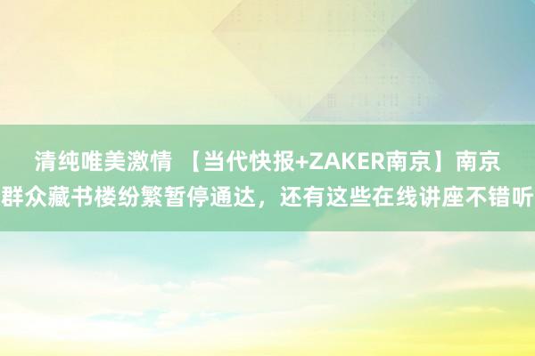 清纯唯美激情 【当代快报+ZAKER南京】南京群众藏书楼纷繁暂停通达，还有这些在线讲座不错听